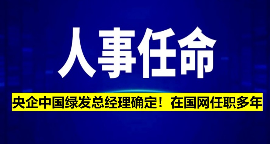 央企中國綠發(fā)總經(jīng)理確定！在國網(wǎng)任職多年
