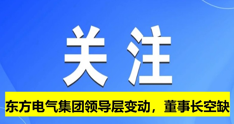 東方電氣集團(tuán)領(lǐng)導(dǎo)層變動(dòng)，董事長(zhǎng)崗位空缺