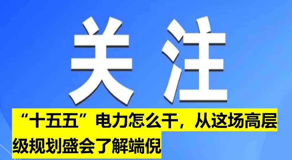 “十五五”電力怎么干，從這場高層級規(guī)劃盛會了解端倪