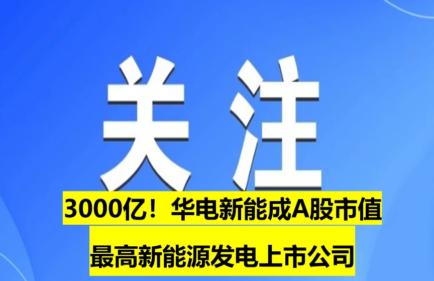 3000億！華電新能成A股市值最高新能源發(fā)電上市公司