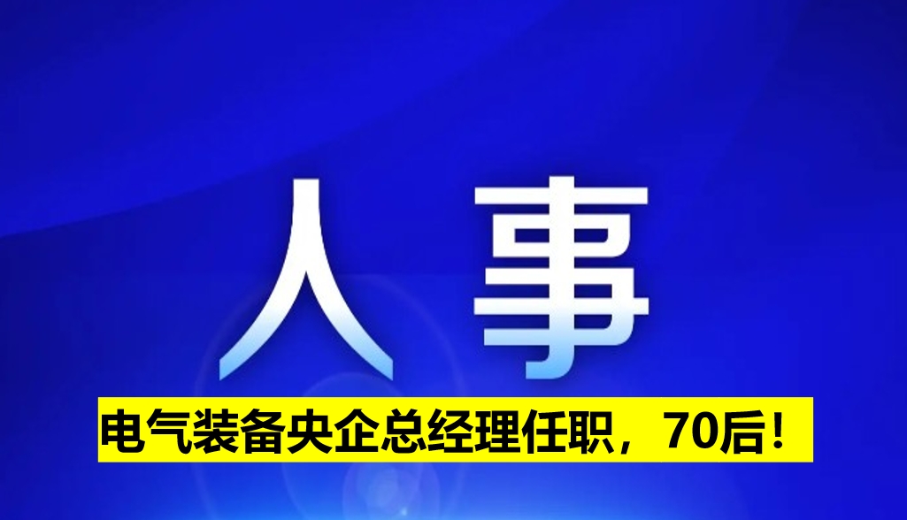 電氣裝備央企總經(jīng)理任職，70后！