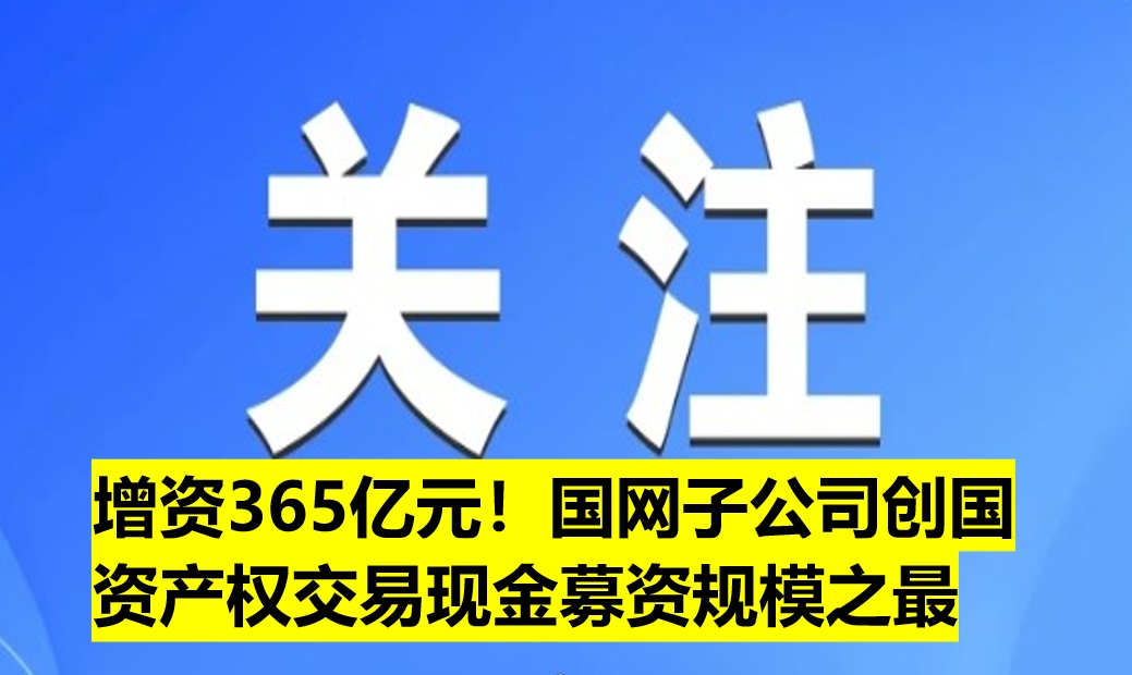增資365億元！國網(wǎng)子公司創(chuàng)國資產(chǎn)權(quán)交易現(xiàn)金募資規(guī)模之最