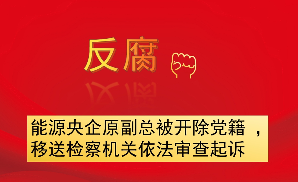 能源央企原副總被開除黨籍 ，移送檢察機關(guān)依法審查起訴